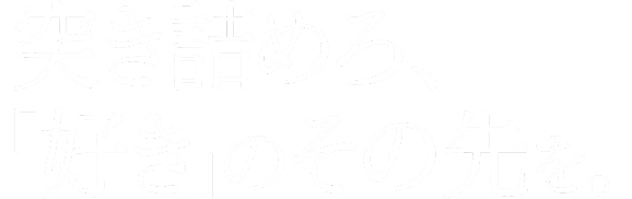 突き詰めろ、「好き」のその先を。